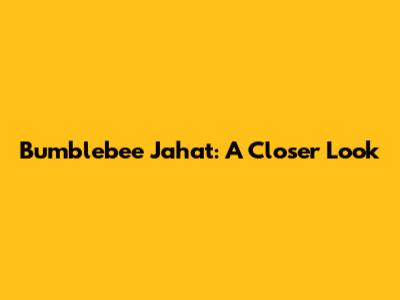 Bumblebee Jahat: A Closer Look