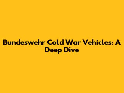 Bundeswehr Cold War Vehicles: A Deep Dive