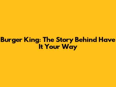 Burger King: The Story Behind 'Have It Your Way'
