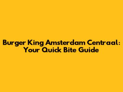 Burger King Amsterdam Centraal: Your Quick Bite Guide