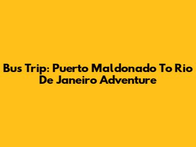 Bus Trip: Puerto Maldonado To Rio De Janeiro Adventure
