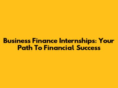 Business Finance Internships: Your Path To Financial Success