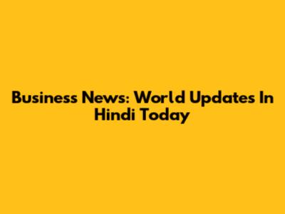 Business News: World Updates In Hindi Today