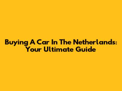 Buying A Car In The Netherlands: Your Ultimate Guide