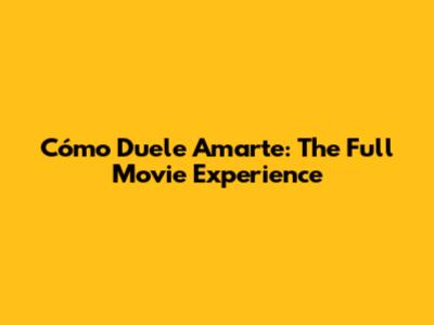 Cómo Duele Amarte: The Full Movie Experience