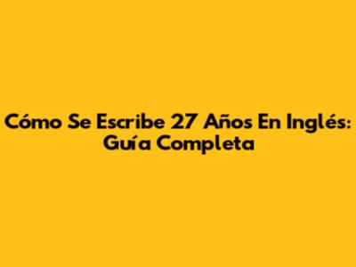 Cómo Se Escribe '27 Años' En Inglés: Guía Completa