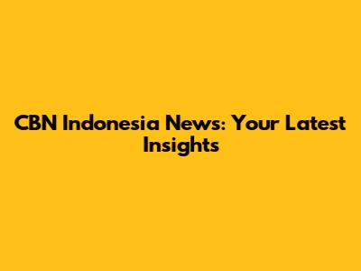 CBN Indonesia News: Your Latest Insights