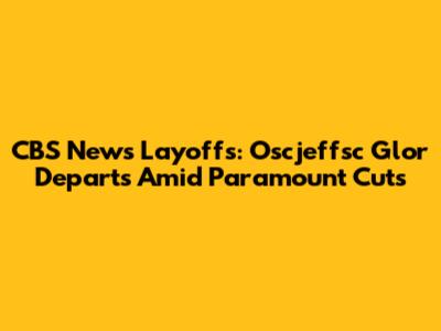 CBS News Layoffs: Oscjeffsc Glor Departs Amid Paramount Cuts