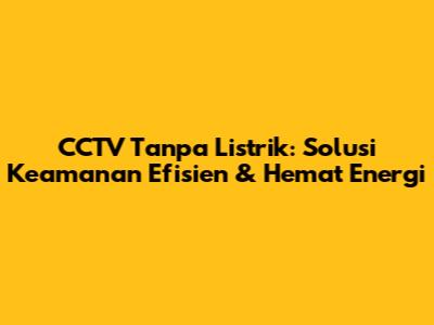 CCTV Tanpa Listrik: Solusi Keamanan Efisien & Hemat Energi