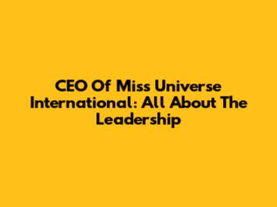 CEO Of Miss Universe International: All About The Leadership
