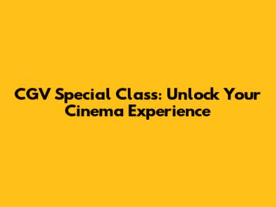 CGV Special Class: Unlock Your Cinema Experience