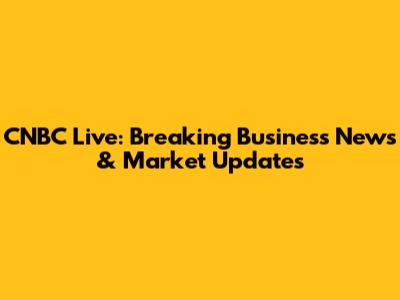CNBC Live: Breaking Business News & Market Updates