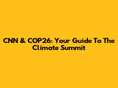 CNN & COP26: Your Guide To The Climate Summit