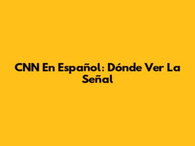 CNN En Español: Dónde Ver La Señal
