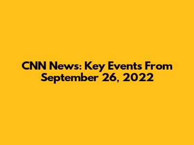 CNN News: Key Events From September 26, 2022