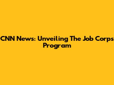 CNN News: Unveiling The Job Corps Program