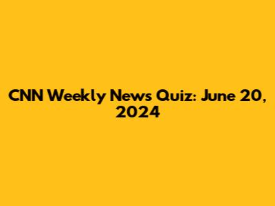 CNN Weekly News Quiz: June 20, 2024