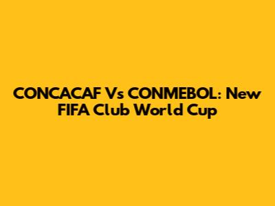 CONCACAF Vs CONMEBOL: New FIFA Club World Cup