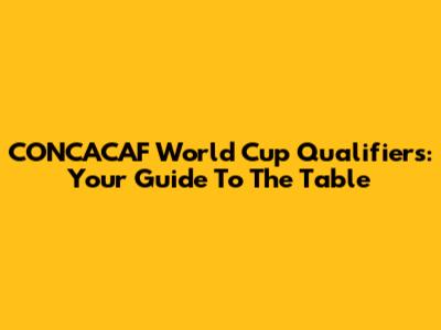 CONCACAF World Cup Qualifiers: Your Guide To The Table