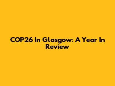 COP26 In Glasgow: A Year In Review