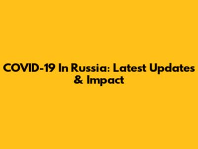 COVID-19 In Russia: Latest Updates & Impact