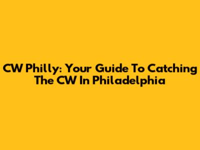 CW Philly: Your Guide To Catching The CW In Philadelphia