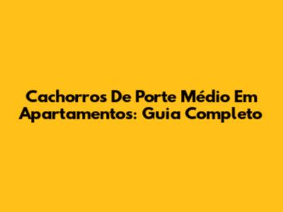 Cachorros De Porte Médio Em Apartamentos: Guia Completo