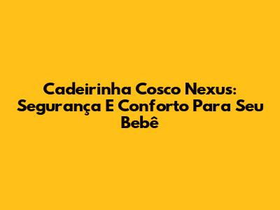 Cadeirinha Cosco Nexus: Segurança E Conforto Para Seu Bebê