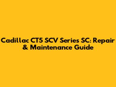 Cadillac CT5 SCV Series SC: Repair & Maintenance Guide