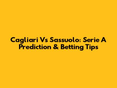 Cagliari Vs Sassuolo: Serie A Prediction & Betting Tips