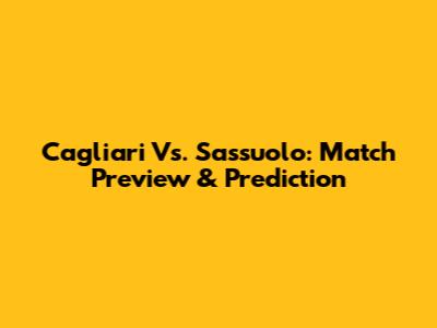 Cagliari Vs. Sassuolo: Match Preview & Prediction
