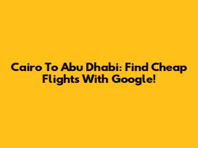 Cairo To Abu Dhabi: Find Cheap Flights With Google!