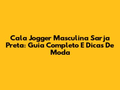 Cala Jogger Masculina Sarja Preta: Guia Completo E Dicas De Moda