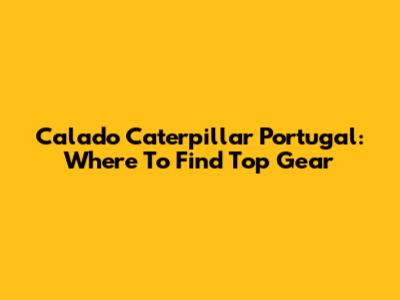 Calado Caterpillar Portugal: Where To Find Top Gear
