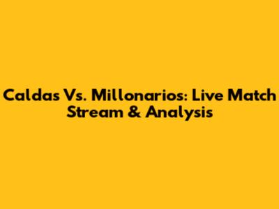 Caldas Vs. Millonarios: Live Match Stream & Analysis