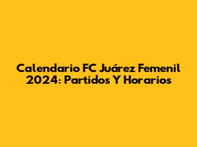 Calendario FC Juárez Femenil 2024: Partidos Y Horarios