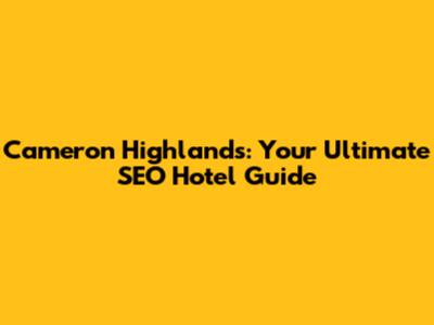 Cameron Highlands: Your Ultimate SEO Hotel Guide