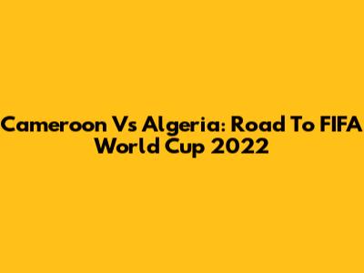 Cameroon Vs Algeria: Road To FIFA World Cup 2022