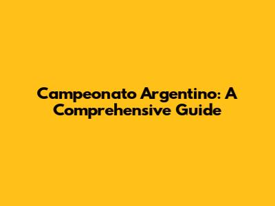 Campeonato Argentino: A Comprehensive Guide