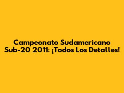 Campeonato Sudamericano Sub-20 2011: ¡Todos Los Detalles!
