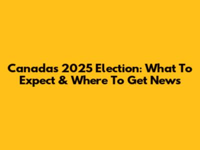 Canada's 2025 Election: What To Expect & Where To Get News