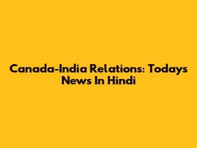Canada-India Relations: Today's News In Hindi