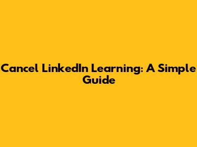 Cancel LinkedIn Learning: A Simple Guide