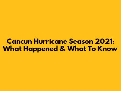 Cancun Hurricane Season 2021: What Happened & What To Know