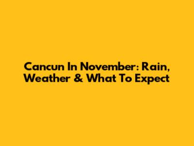 Cancun In November: Rain, Weather & What To Expect