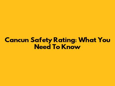 Cancun Safety Rating: What You Need To Know