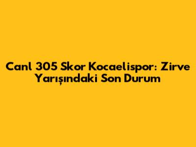 Canl 305 Skor Kocaelispor: Zirve Yarışındaki Son Durum