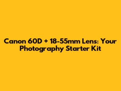 Canon 60D + 18-55mm Lens: Your Photography Starter Kit