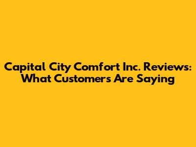 Capital City Comfort Inc. Reviews: What Customers Are Saying