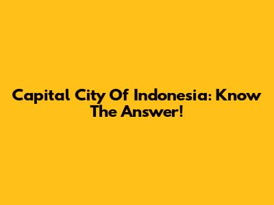 Capital City Of Indonesia: Know The Answer!